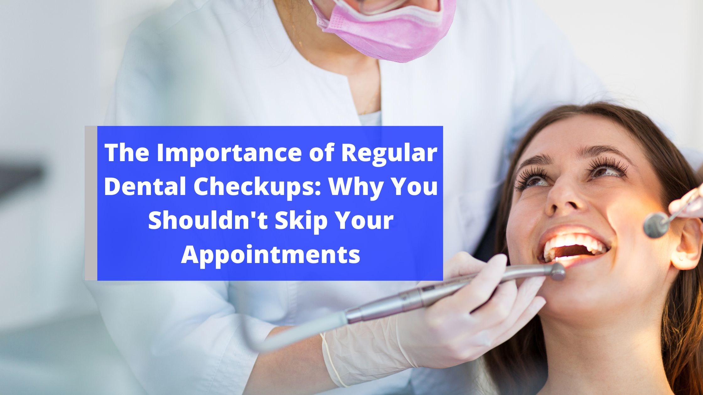 The Importance of Regular Dental Checkups: Why You Shouldn't Skip Your Appointments
