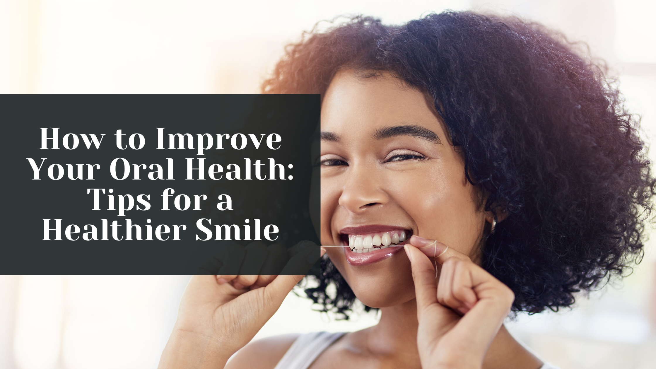 How to Improve Your Oral Health: Tips for a Healthier Smile